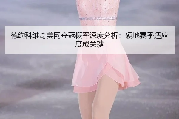 德约科维奇美网夺冠概率深度分析：硬地赛季适应度成关键