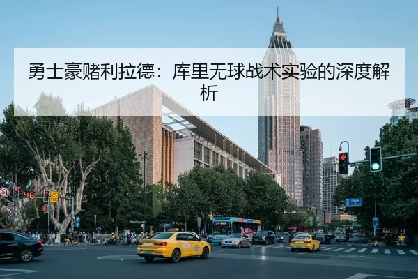勇士豪赌利拉德：库里无球战术实验的深度解析